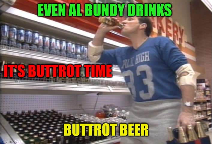 Al Bundy Buttrot Beer | EVEN AL BUNDY DRINKS; IT'S BUTTROT TIME; BUTTROT BEER | image tagged in funny memes | made w/ Imgflip meme maker