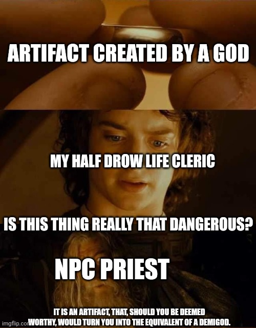 unlimited power | ARTIFACT CREATED BY A GOD; MY HALF DROW LIFE CLERIC; IS THIS THING REALLY THAT DANGEROUS? NPC PRIEST; IT IS AN ARTIFACT, THAT, SHOULD YOU BE DEEMED WORTHY, WOULD TURN YOU INTO THE EQUIVALENT OF A DEMIGOD. | image tagged in frodo gandalf some form of elvish | made w/ Imgflip meme maker