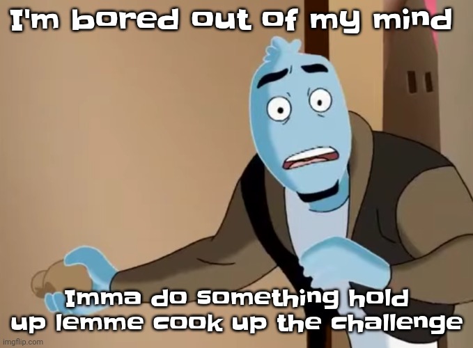 Guh | I'm bored out of my mind; Imma do something hold up lemme cook up the challenge | image tagged in scared | made w/ Imgflip meme maker