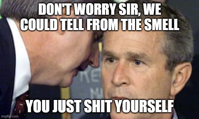 bush 9/11 | DON'T WORRY SIR, WE COULD TELL FROM THE SMELL; YOU JUST SHIT YOURSELF | image tagged in george bush 9/11 | made w/ Imgflip meme maker