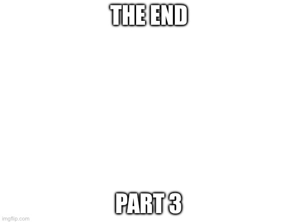 The end | THE END; PART 3 | made w/ Imgflip meme maker