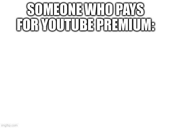 Real | SOMEONE WHO PAYS FOR YOUTUBE PREMIUM: | image tagged in blank white template | made w/ Imgflip meme maker