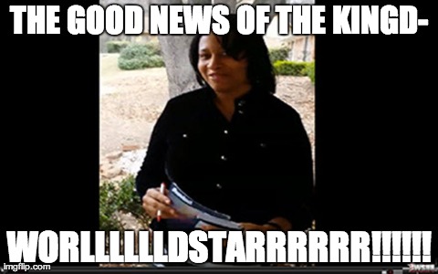 THE GOOD NEWS OF THE KINGD- WORLLLLLLDSTARRRRRR!!!!!! | made w/ Imgflip meme maker