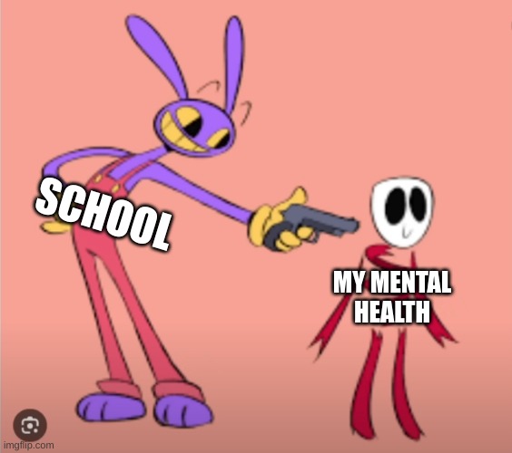 :) | SCHOOL; MY MENTAL HEALTH | image tagged in jax is gonna shoot gangle | made w/ Imgflip meme maker