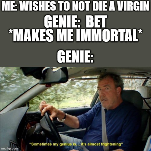 sometimes my genius is... it's almost frightening | ME: WISHES TO NOT DIE A VIRGIN; GENIE:  BET; *MAKES ME IMMORTAL*; GENIE: | image tagged in sometimes my genius is it's almost frightening | made w/ Imgflip meme maker