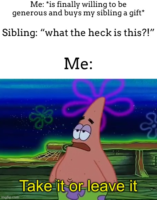 It just makes you feel bad you know | Me: *is finally willing to be generous and buys my sibling a gift*; Sibling: “what the heck is this?!”; Me:; Take it or leave it | image tagged in patrick star take it or leave | made w/ Imgflip meme maker