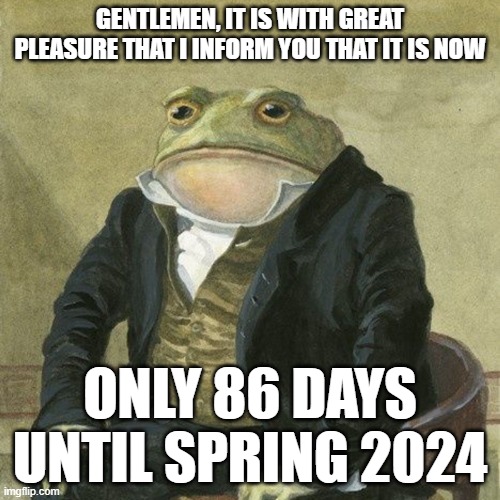 countdown at https://countingdownto.com/?c=5220775 | GENTLEMEN, IT IS WITH GREAT PLEASURE THAT I INFORM YOU THAT IT IS NOW; ONLY 86 DAYS UNTIL SPRING 2024 | image tagged in gentlemen it is with great pleasure to inform you that,spring,2024,countdown | made w/ Imgflip meme maker