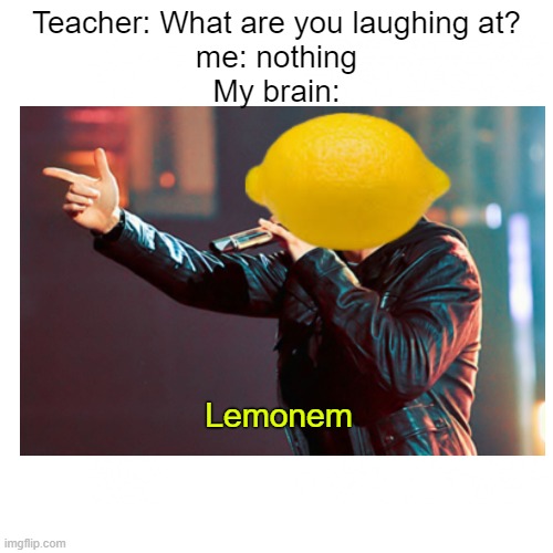 lemonem the rappa | Teacher: What are you laughing at?
me: nothing
My brain:; Lemonem | image tagged in eminem,memes,front page plz | made w/ Imgflip meme maker