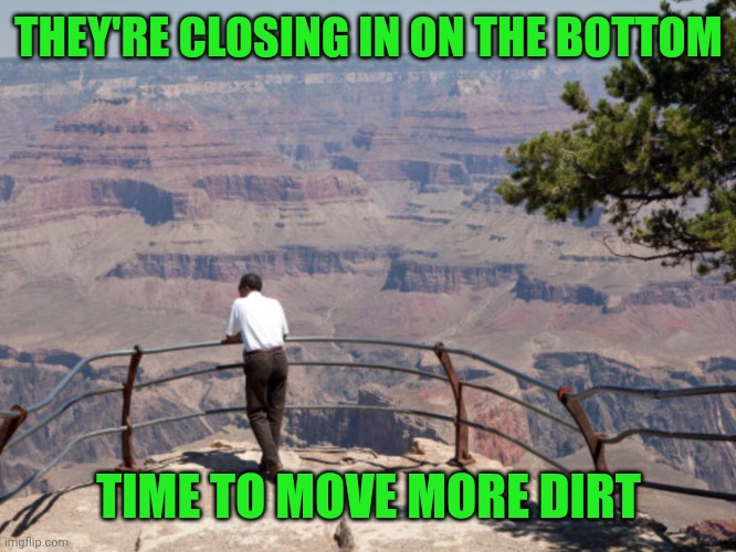 The Grand Canyon | THEY'RE CLOSING IN ON THE BOTTOM TIME TO MOVE MORE DIRT | image tagged in the grand canyon | made w/ Imgflip meme maker