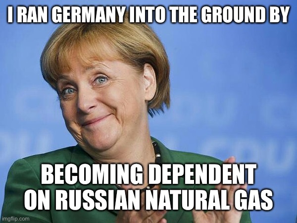 Angela Merkel | I RAN GERMANY INTO THE GROUND BY BECOMING DEPENDENT ON RUSSIAN NATURAL GAS | image tagged in angela merkel | made w/ Imgflip meme maker