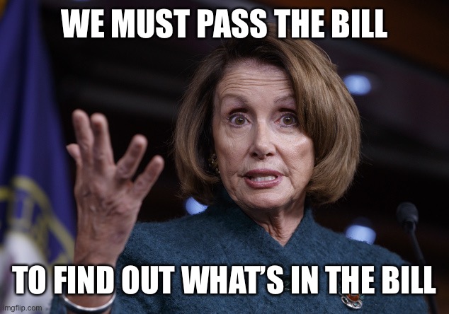 Good old Nancy Pelosi | WE MUST PASS THE BILL TO FIND OUT WHAT’S IN THE BILL | image tagged in good old nancy pelosi | made w/ Imgflip meme maker
