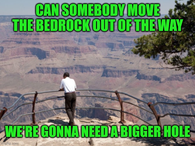 The Grand Canyon | CAN SOMEBODY MOVE THE BEDROCK OUT OF THE WAY WE'RE GONNA NEED A BIGGER HOLE | image tagged in the grand canyon | made w/ Imgflip meme maker