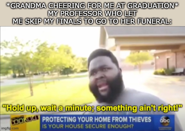 Hold up wait a minute something aint right | *GRANDMA CHEERING FOR ME AT GRADUATION*
MY PROFESSOR WHO LET ME SKIP MY FINALS TO GO TO HER FUNERAL: | image tagged in hold up wait a minute something aint right | made w/ Imgflip meme maker