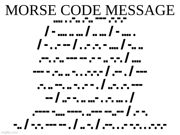 MORSE CODE MESSAGE; .... . .-.. .-.. --- .-.-.- / - .... .. ... / .. ... / - .... . / - . .- -- / . .- .-. - .... / -.. .. .--. .-.. --- -- .- - .. -.-. / .... --- - .-.. .. -. . .-.-.- / .-- . / --- .-. .. --. .. -. .- - . / ..-. .-. --- -- / ..- -. .. ...- . .-. ... . / .---- -.... ----. ..--- --..-- / .- -. -.. / -.-. --- -- . / .. -. / .--. . .- -.-. . .-.-.- | made w/ Imgflip meme maker