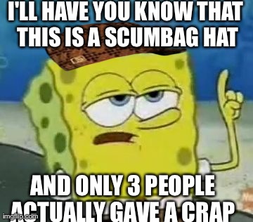 I'll Have You Know Spongebob | I'LL HAVE YOU KNOW THAT THIS IS A SCUMBAG HAT AND ONLY 3 PEOPLE ACTUALLY GAVE A CRAP | image tagged in memes,ill have you know spongebob,scumbag | made w/ Imgflip meme maker