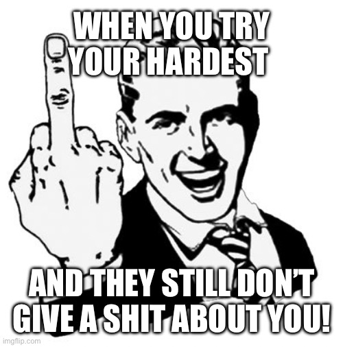 1950s Middle Finger | WHEN YOU TRY YOUR HARDEST; AND THEY STILL DON’T GIVE A SHIT ABOUT YOU! | image tagged in memes,1950s middle finger | made w/ Imgflip meme maker
