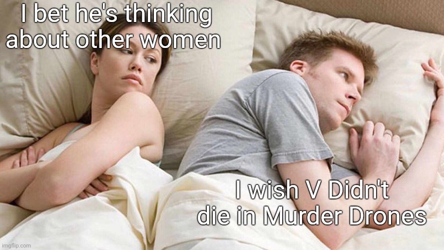 I Bet He's Thinking About Other Women | I bet he's thinking about other women; I wish V Didn't die in Murder Drones | image tagged in memes,i bet he's thinking about other women | made w/ Imgflip meme maker