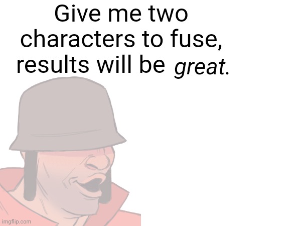 Don't read tags | Give me two characters to fuse, results will be; great. | image tagged in soldier tf2 assasinated abdel nasser | made w/ Imgflip meme maker