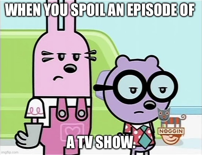 Poor Widget and Walden. Now they know what happens | WHEN YOU SPOIL AN EPISODE OF; A TV SHOW. | image tagged in annoyed widget and walden | made w/ Imgflip meme maker