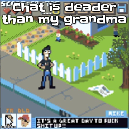 It's a great day to fuck shit up!! | Chat is deader than my grandma | image tagged in it's a great day to fuck shit up | made w/ Imgflip meme maker