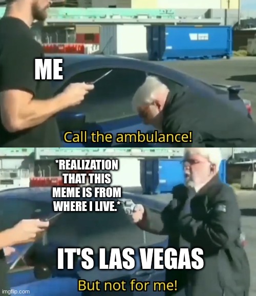 Call | ME; *REALIZATION THAT THIS MEME IS FROM WHERE I LIVE.*; IT'S LAS VEGAS | image tagged in call an ambulance but not for me,las vegas,memes | made w/ Imgflip meme maker