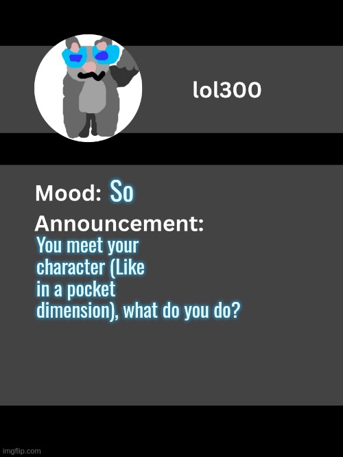 me lore | So; You meet your character (Like in a pocket dimension), what do you do? | image tagged in lol300 announcement template v4 thanks conehead | made w/ Imgflip meme maker