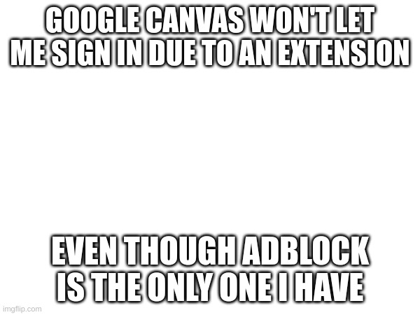 tf? | GOOGLE CANVAS WON'T LET ME SIGN IN DUE TO AN EXTENSION; EVEN THOUGH ADBLOCK IS THE ONLY ONE I HAVE | made w/ Imgflip meme maker