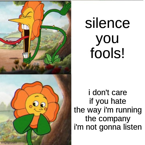 david zaslav's ego in a nutshell | silence you fools! i don't care if you hate the way i'm running the company i'm not gonna listen | image tagged in cuphead flower,david zaslav,warner bros discovery | made w/ Imgflip meme maker