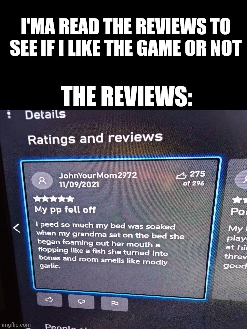Reviews | I'MA READ THE REVIEWS TO SEE IF I LIKE THE GAME OR NOT; THE REVIEWS: | image tagged in huh | made w/ Imgflip meme maker