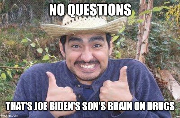 Mexican is pleased | NO QUESTIONS THAT'S JOE BIDEN'S SON'S BRAIN ON DRUGS | image tagged in mexican is pleased | made w/ Imgflip meme maker