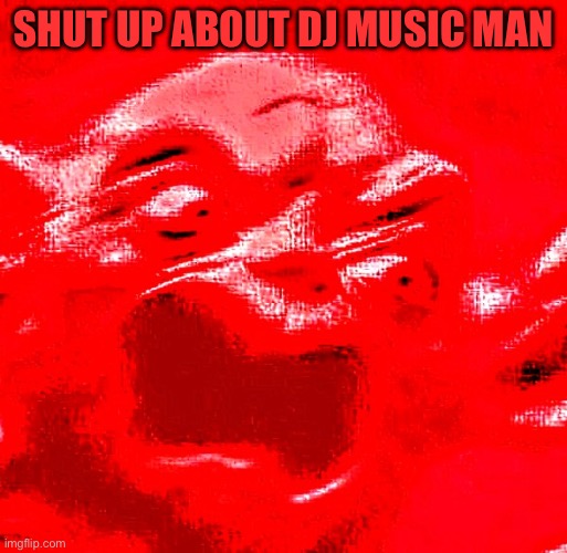 VERY LOUD SCREAMING | SHUT UP ABOUT DJ MUSIC MAN | image tagged in very loud screaming | made w/ Imgflip meme maker