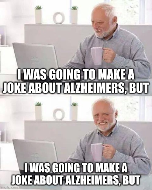 Hide the Pain Harold Meme | I WAS GOING TO MAKE A JOKE ABOUT ALZHEIMERS, BUT; I WAS GOING TO MAKE A JOKE ABOUT ALZHEIMERS, BUT | image tagged in memes,hide the pain harold | made w/ Imgflip meme maker