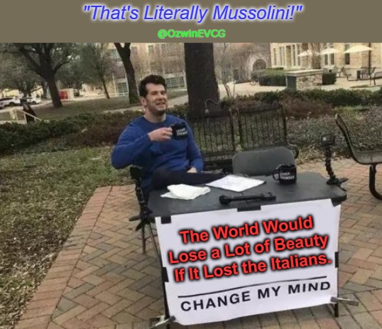 "That's Literally Mussolini!" | "That's Literally Mussolini!"; @OzwinEVCG; The World Would 

Lose a Lot of Beauty 

If It Lost the Italians. | image tagged in change my mind,italy,italian,italians,shillin like a villain,shillin like factual villains | made w/ Imgflip meme maker