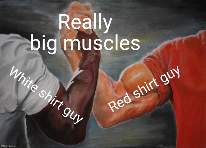 True | Really big muscles; Red shirt guy; White shirt guy | image tagged in memes,epic handshake | made w/ Imgflip meme maker