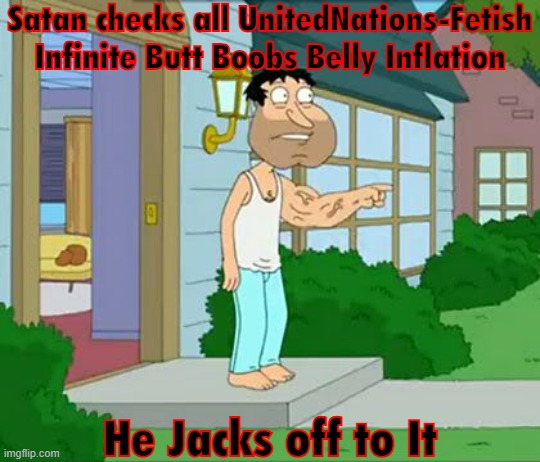 Don't tell this to anybody or else! | Satan checks all UnitedNations-Fetish Infinite Butt Boobs Belly Inflation; He Jacks off to It | image tagged in quagmire big arm,satan,deviantart,unitednations-fetish,jackoff,strong arm | made w/ Imgflip meme maker