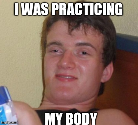 10 Guy Meme | I WAS PRACTICING MY BODY | image tagged in memes,10 guy,AdviceAnimals | made w/ Imgflip meme maker