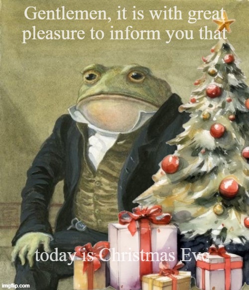 Christmas eve frog | Gentlemen, it is with great
pleasure to inform you that; today is Christmas Eve | image tagged in christmas,gentleman frog | made w/ Imgflip meme maker