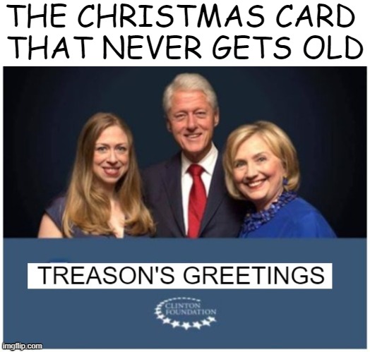 Share with all of your liberal friends... | THE CHRISTMAS CARD 
THAT NEVER GETS OLD | image tagged in political humor,hillary clinton,clintons,christmas,treason,greeting | made w/ Imgflip meme maker