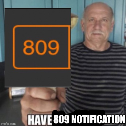 have 809 notification | 809 NOTIFICATION | image tagged in have a fungus,1 notification vs 809 notifications with message | made w/ Imgflip meme maker