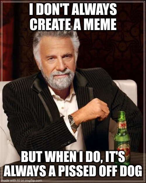 The Most Interesting Man In The World Meme | I DON'T ALWAYS CREATE A MEME; BUT WHEN I DO, IT'S ALWAYS A PISSED OFF DOG | image tagged in memes,the most interesting man in the world | made w/ Imgflip meme maker