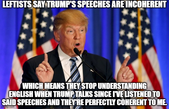 Incoherent Speeches | LEFTISTS SAY TRUMP'S SPEECHES ARE INCOHERENT; WHICH MEANS THEY STOP UNDERSTANDING ENGLISH WHEN TRUMP TALKS SINCE I'VE LISTENED TO SAID SPEECHES AND THEY'RE PERFECTLY COHERENT TO ME. | image tagged in trump speech,leftists just don't understand,no english | made w/ Imgflip meme maker