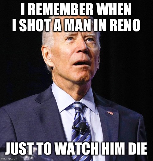 Joe Biden | I REMEMBER WHEN I SHOT A MAN IN RENO; JUST TO WATCH HIM DIE | image tagged in joe biden | made w/ Imgflip meme maker