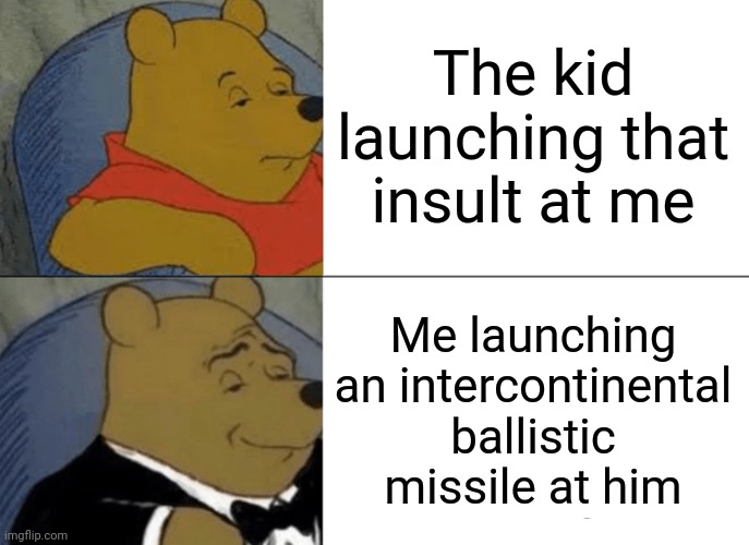 Tuxedo Winnie The Pooh Meme | The kid launching that insult at me Me launching an intercontinental ballistic missile at him | image tagged in memes,tuxedo winnie the pooh | made w/ Imgflip meme maker
