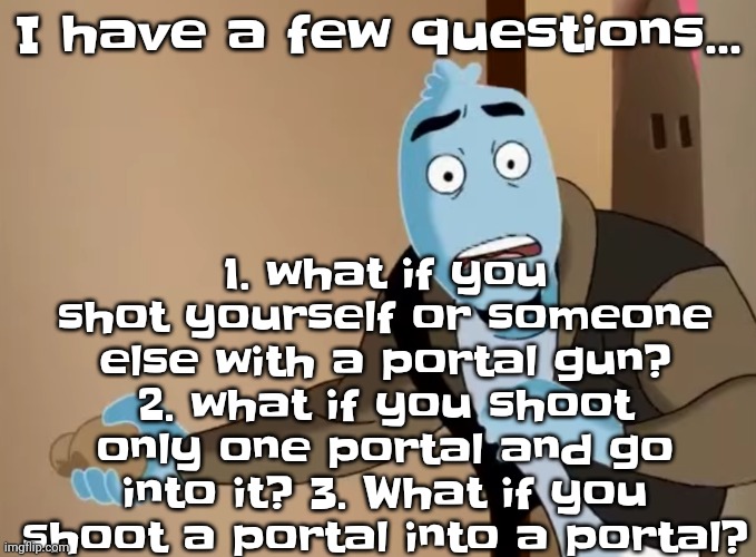 Physics 101 | 1. what if you shot yourself or someone else with a portal gun? 2. what if you shoot only one portal and go into it? 3. What if you shoot a portal into a portal? I have a few questions... | image tagged in scared | made w/ Imgflip meme maker
