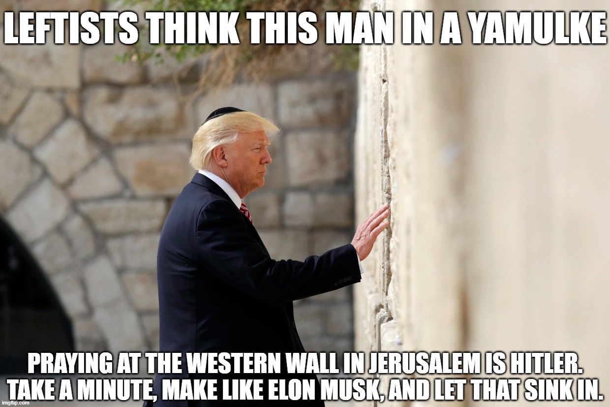 Yamulke Trump is Hitler | LEFTISTS THINK THIS MAN IN A YAMULKE; PRAYING AT THE WESTERN WALL IN JERUSALEM IS HITLER. TAKE A MINUTE, MAKE LIKE ELON MUSK, AND LET THAT SINK IN. | image tagged in cognitive dissonance,leftists are insane,no grip on reality | made w/ Imgflip meme maker