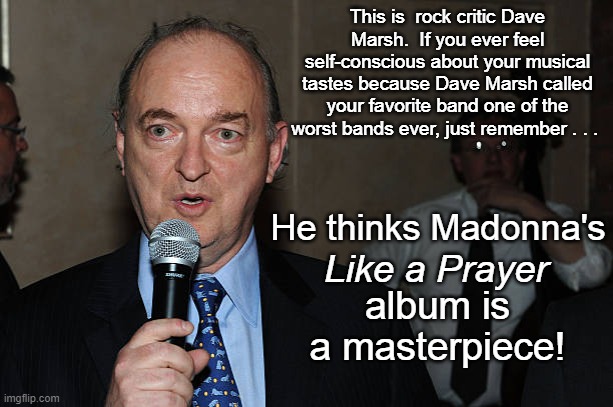 Dave Marsh Is a Jerk | This is  rock critic Dave Marsh.  If you ever feel self-conscious about your musical tastes because Dave Marsh called your favorite band one of the worst bands ever, just remember . . . He thinks Madonna's; Like a Prayer; album is a masterpiece! | image tagged in dave marsh,rock critic,dave marsh is a jerk | made w/ Imgflip meme maker