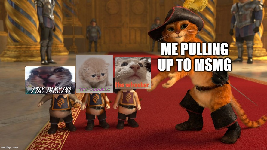 Hi chat | ME PULLING UP TO MSMG | image tagged in puss in boots diablos | made w/ Imgflip meme maker