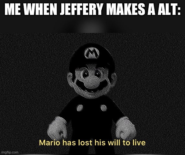 It’s so annoying! | ME WHEN JEFFERY MAKES A ALT: | image tagged in mario has lost his will to live | made w/ Imgflip meme maker