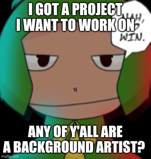 E | I GOT A PROJECT I WANT TO WORK ON; ANY OF Y'ALL ARE A BACKGROUND ARTIST? | image tagged in nah id win | made w/ Imgflip meme maker