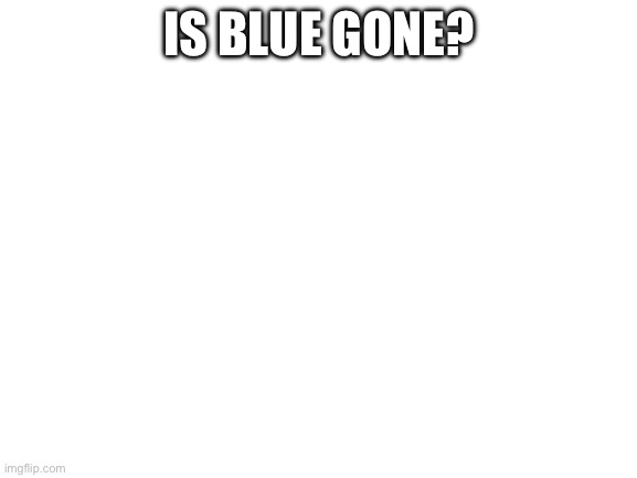 Blank White Template | IS BLUE GONE? | image tagged in blank white template | made w/ Imgflip meme maker